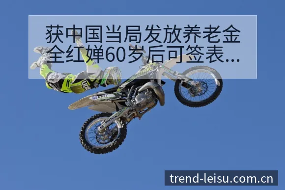 获中国当局发放养老金全红婵60岁后可签表路径与晋级前景分 - 雷速官方网址