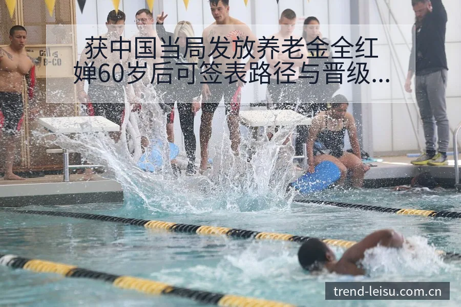 获中国当局发放养老金全红婵60岁后可签表路径与晋级前景分 - 雷速官方网址
