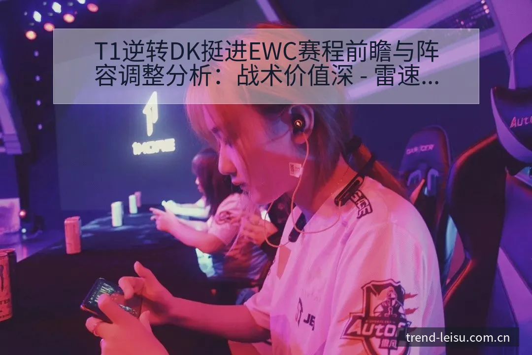T1逆转DK挺进EWC赛程前瞻与阵容调整分析：战术价值深 - 雷速官方网址