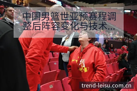 中国男篮世亚预赛程调整后阵容变化与技术特点分析 - 雷速官方网址